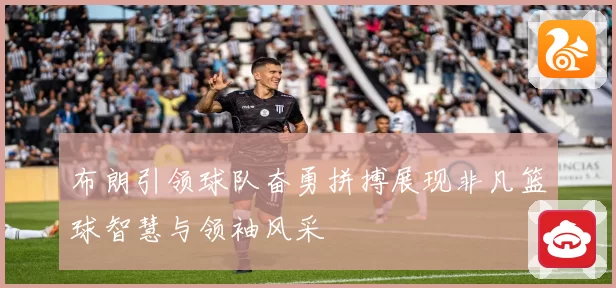布朗引领球队奋勇拼搏展现非凡篮球智慧与领袖风采